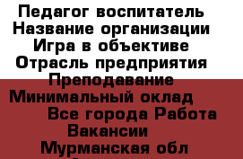 Педагог-воспитатель › Название организации ­ Игра в объективе › Отрасль предприятия ­ Преподавание › Минимальный оклад ­ 15 000 - Все города Работа » Вакансии   . Мурманская обл.,Апатиты г.